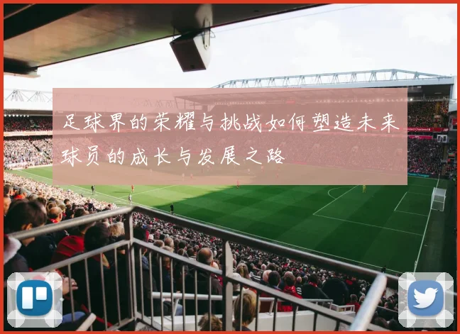 足球界的荣耀与挑战如何塑造未来球员的成长与发展之路
