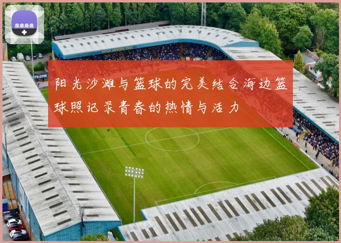 阳光沙滩与篮球的完美结合海边篮球照记录青春的热情与活力