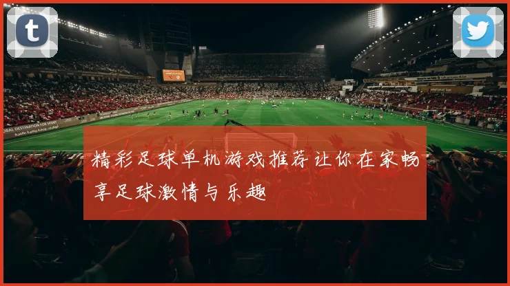 精彩足球单机游戏推荐让你在家畅享足球激情与乐趣