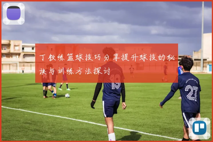 丁教练篮球技巧分享提升球技的秘诀与训练方法探讨