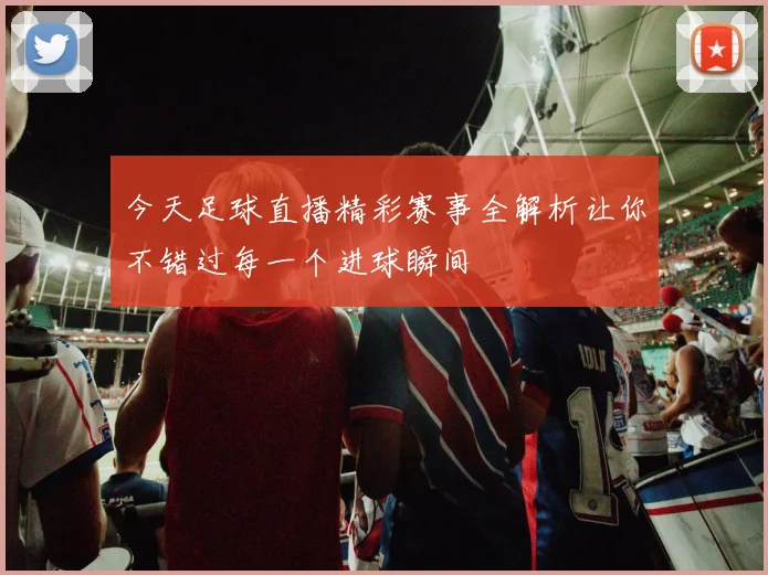 今天足球直播精彩赛事全解析让你不错过每一个进球瞬间