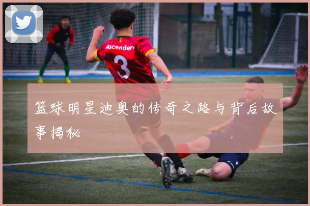 篮球明星迪奥的传奇之路与背后故事揭秘