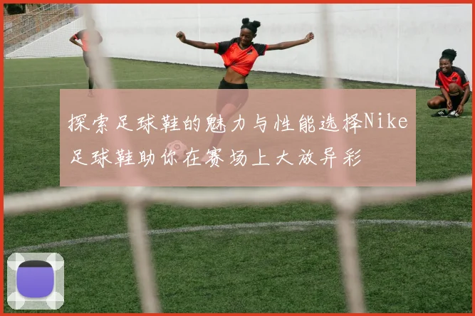 探索足球鞋的魅力与性能选择Nike足球鞋助你在赛场上大放异彩