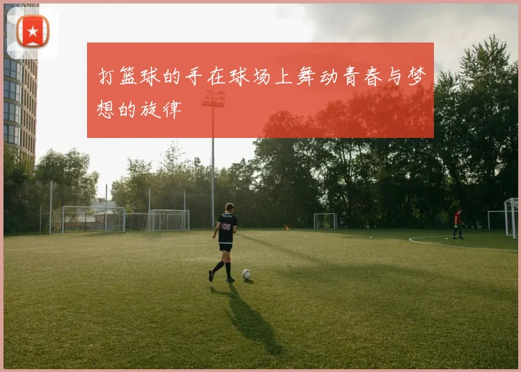 打篮球的手在球场上舞动青春与梦想的旋律