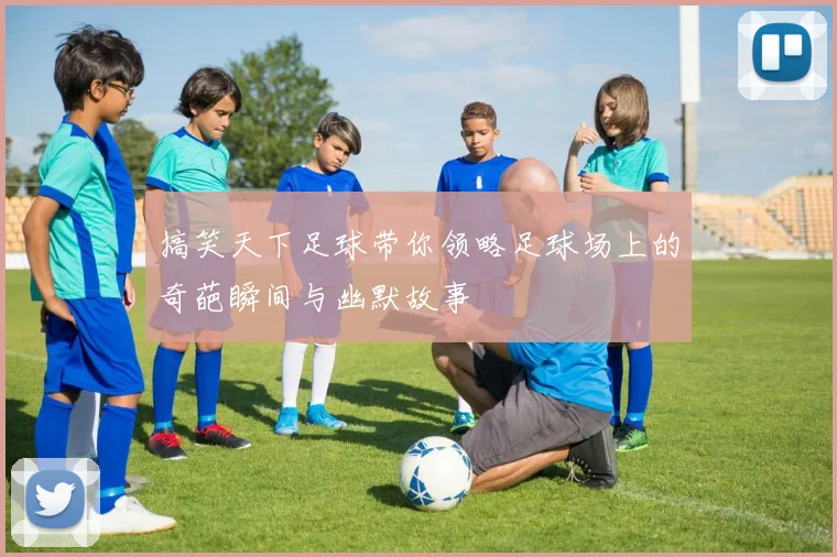 搞笑天下足球带你领略足球场上的奇葩瞬间与幽默故事