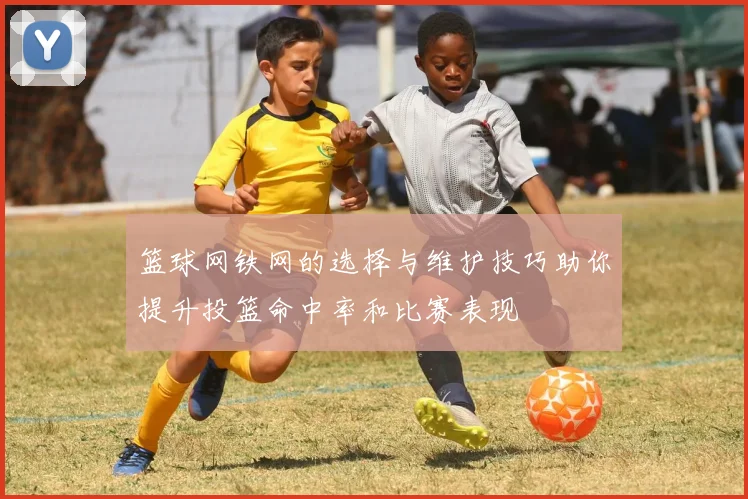 篮球网铁网的选择与维护技巧助你提升投篮命中率和比赛表现