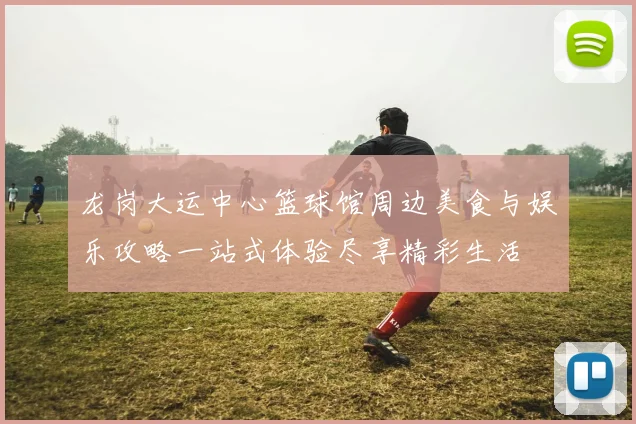 龙岗大运中心篮球馆周边美食与娱乐攻略一站式体验尽享精彩生活