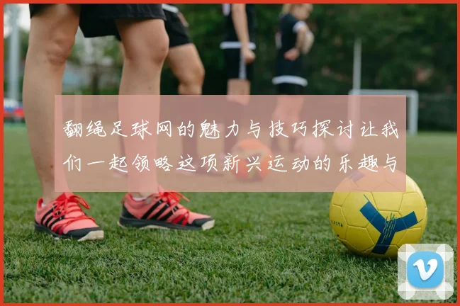 翻绳足球网的魅力与技巧探讨让我们一起领略这项新兴运动的乐趣与挑战
