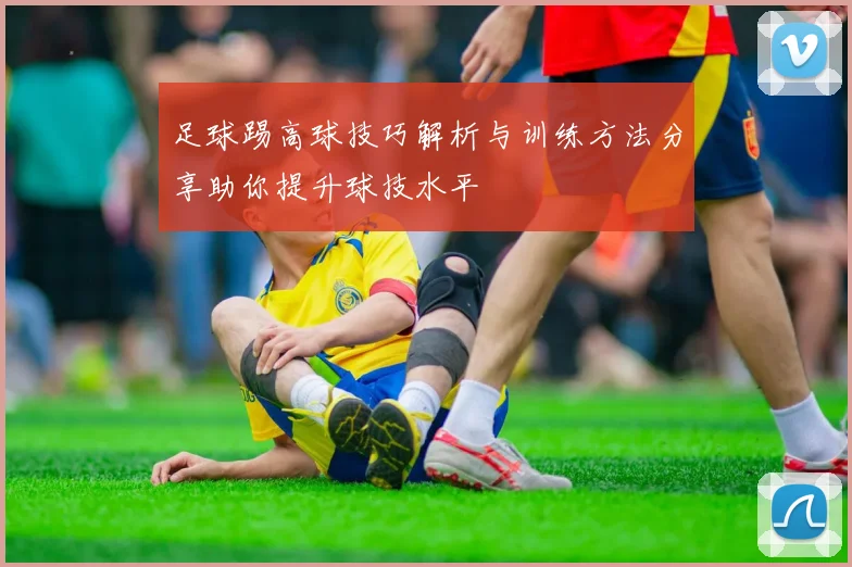 足球踢高球技巧解析与训练方法分享助你提升球技水平