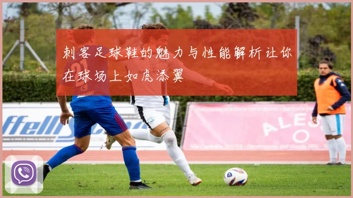 刺客足球鞋的魅力与性能解析让你在球场上如虎添翼
