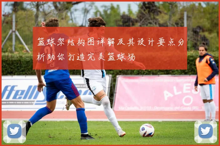 篮球架结构图详解及其设计要点分析助你打造完美篮球场