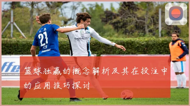 篮球独赢的概念解析及其在投注中的应用技巧探讨