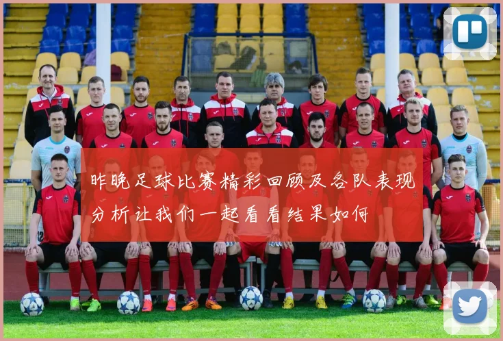 昨晚足球比赛精彩回顾及各队表现分析让我们一起看看结果如何