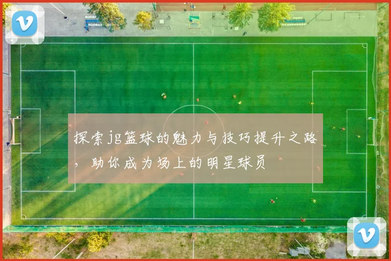 探索jg篮球的魅力与技巧提升之路，助你成为场上的明星球员