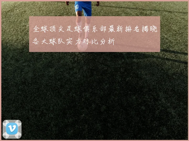 全球顶尖足球俱乐部最新排名揭晓各大球队实力对比分析