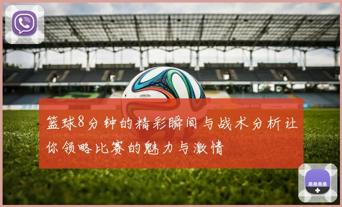 篮球8分钟的精彩瞬间与战术分析让你领略比赛的魅力与激情